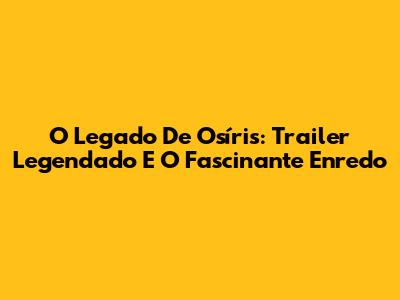 O Legado De Osíris: Trailer Legendado E O Fascinante Enredo