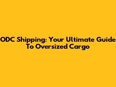 ODC Shipping: Your Ultimate Guide To Oversized Cargo