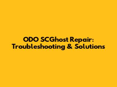 ODO SCGhost Repair: Troubleshooting & Solutions