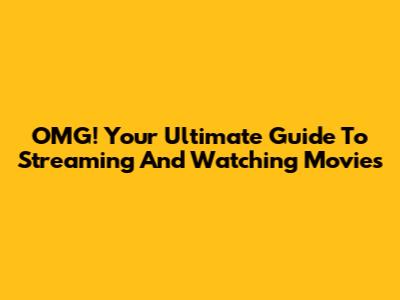 OMG! Your Ultimate Guide To Streaming And Watching Movies