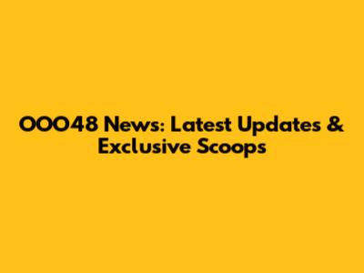 OOO48 News: Latest Updates & Exclusive Scoops