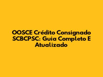 OOSCE Crédito Consignado SCBCPSC: Guia Completo E Atualizado