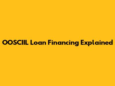OOSCIIL Loan Financing Explained