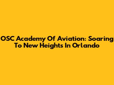 OSC Academy Of Aviation: Soaring To New Heights In Orlando