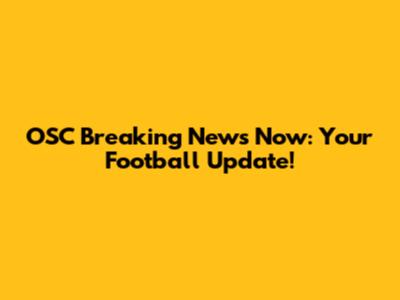 OSC Breaking News Now: Your Football Update!
