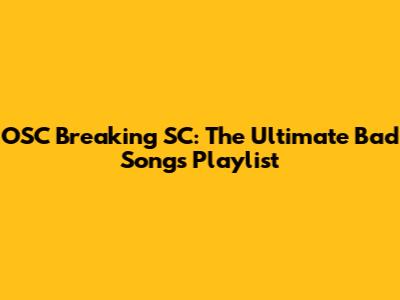 OSC Breaking SC: The Ultimate Bad Songs Playlist