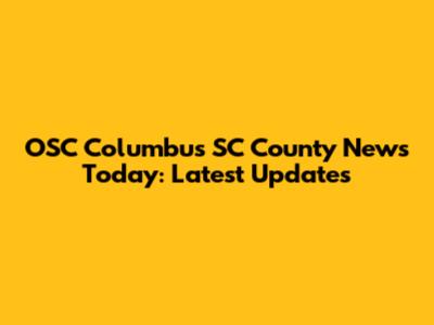 OSC Columbus SC County News Today: Latest Updates
