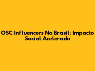 OSC Influencers No Brasil: Impacto Social Acelerado