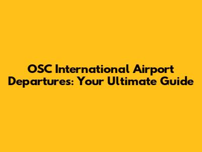 OSC International Airport Departures: Your Ultimate Guide