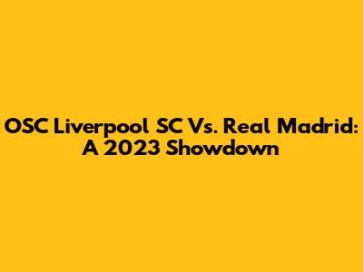 OSC Liverpool SC Vs. Real Madrid: A 2023 Showdown