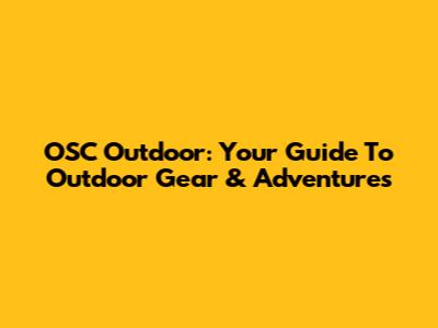 OSC Outdoor: Your Guide To Outdoor Gear & Adventures