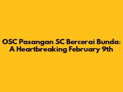 OSC Pasangan SC Bercerai Bunda: A Heartbreaking February 9th