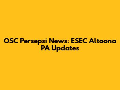OSC Persepsi News: ESEC Altoona PA Updates