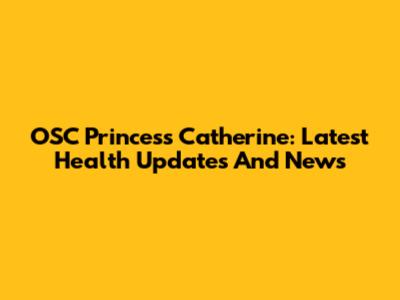OSC Princess Catherine: Latest Health Updates And News