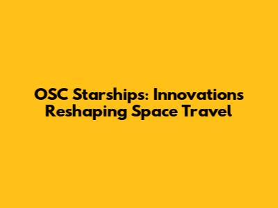OSC Starships: Innovations Reshaping Space Travel