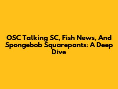 OSC Talking SC, Fish News, And Spongebob Squarepants: A Deep Dive