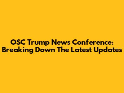 OSC Trump News Conference: Breaking Down The Latest Updates