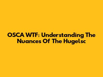 OSCA WTF: Understanding The Nuances Of The Hugelsc