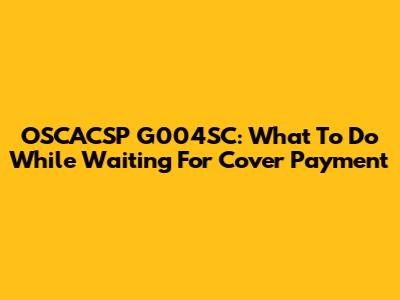 OSCACSP G004SC: What To Do While Waiting For Cover Payment