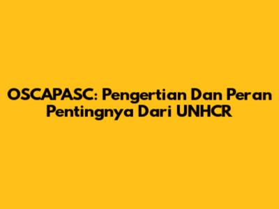 OSCAPASC: Pengertian Dan Peran Pentingnya Dari UNHCR