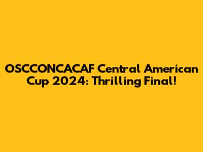 OSCCONCACAF Central American Cup 2024: Thrilling Final!