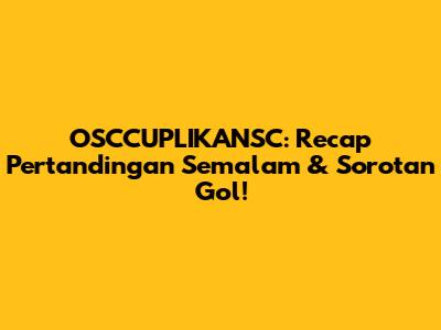 OSCCUPLIKANSC: Recap Pertandingan Semalam & Sorotan Gol!