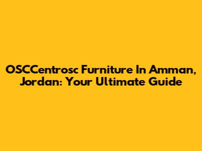OSCCentrosc Furniture In Amman, Jordan: Your Ultimate Guide