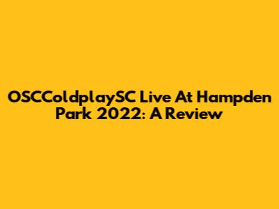 OSCColdplaySC Live At Hampden Park 2022: A Review