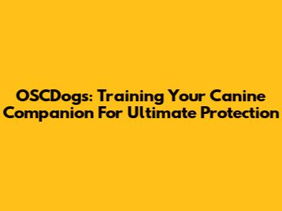 OSCDogs: Training Your Canine Companion For Ultimate Protection