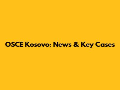 OSCE Kosovo: News & Key Cases