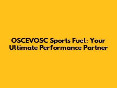 OSCEVOSC Sports Fuel: Your Ultimate Performance Partner