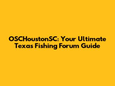 OSCHoustonSC: Your Ultimate Texas Fishing Forum Guide
