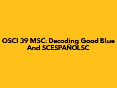 OSCI 39 MSC: Decoding Good Blue And SCESPAÑOLSC