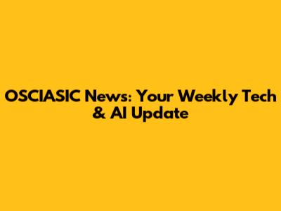 OSCIASIC News: Your Weekly Tech & AI Update