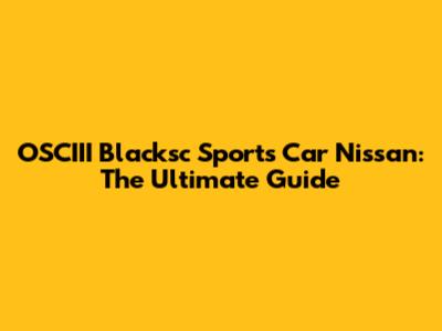 OSCIII Blacksc Sports Car Nissan: The Ultimate Guide