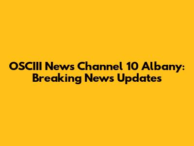 OSCIII News Channel 10 Albany: Breaking News Updates