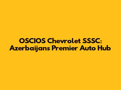 OSCIOS Chevrolet SSSC: Azerbaijan's Premier Auto Hub