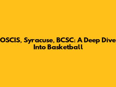 OSCIS, Syracuse, BCSC: A Deep Dive Into Basketball
