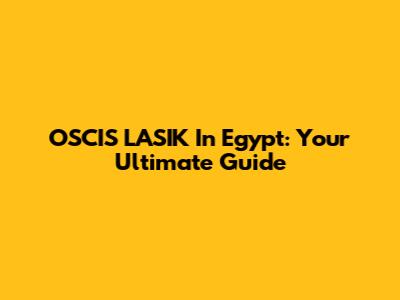 OSCIS LASIK In Egypt: Your Ultimate Guide