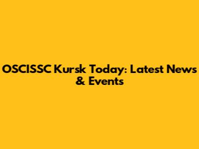 OSCISSC Kursk Today: Latest News & Events