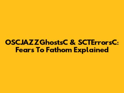 OSCJAZZGhostsC & SCTErrorsC: Fears To Fathom Explained