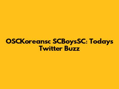OSCKoreansc SCBoysSC: Today's Twitter Buzz