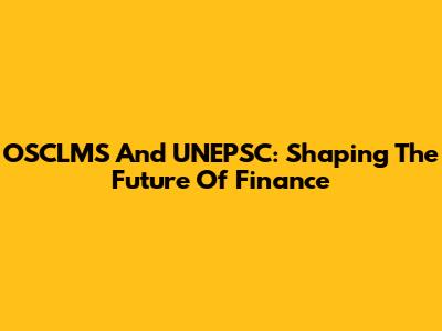 OSCLMS And UNEPSC: Shaping The Future Of Finance