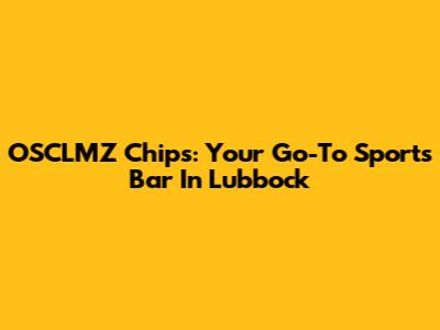 OSCLMZ Chips: Your Go-To Sports Bar In Lubbock