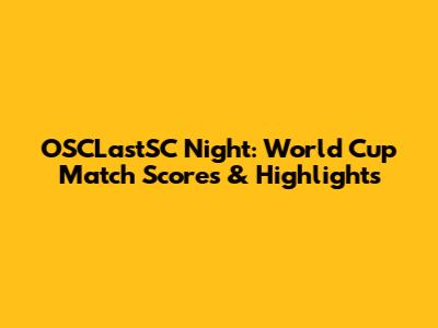 OSCLastSC Night: World Cup Match Scores & Highlights