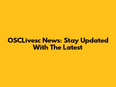 OSCLivesc News: Stay Updated With The Latest