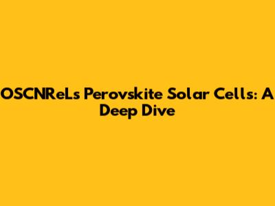 OSCNReLs Perovskite Solar Cells: A Deep Dive