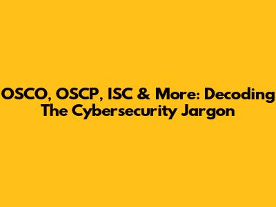OSCO, OSCP, ISC & More: Decoding The Cybersecurity Jargon