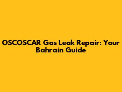 OSCOSCAR Gas Leak Repair: Your Bahrain Guide