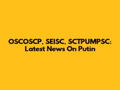 OSCOSCP, SEISC, SCTPUMPSC: Latest News On Putin